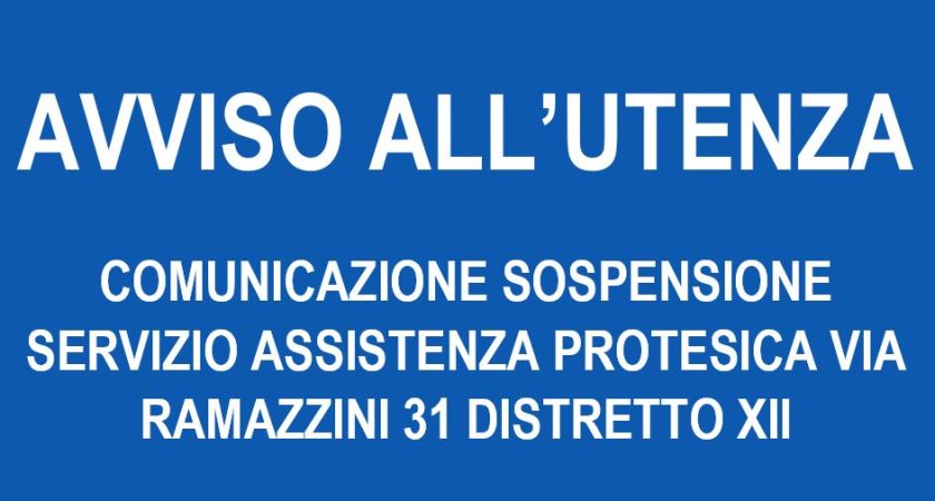 AVVISO ALL’UTENZA: COMUNICAZIONE SOSPENSIONE SERVIZIO ASSISTENZA PROTESICA VIA RAMAZZINI 31 DISTRETTO XII