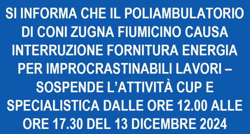 SI INFORMA CHE IL POLIAMBULATORIO DI CONI ZUGNA FIUMICINO CAUSA INTERRUZIONE FORNITURA ENERGIA PER IMPROCRASTINABILI LAVORI – SOSPENDE L’ATTIVITÀ CUP E SPECIALISTICA DALLE ORE 12.00 ALLE ORE 17.30 DEL 13 DICEMBRE 2024