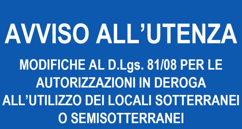 Avviso all’utenza –  MODIFICHE AL D.Lgs. 81/08 PER LE AUTORIZZAZIONI IN DEROGA ALL’UTILIZZO DEI LOCALI SOTTERRANEI O SEMISOTTERRANEI