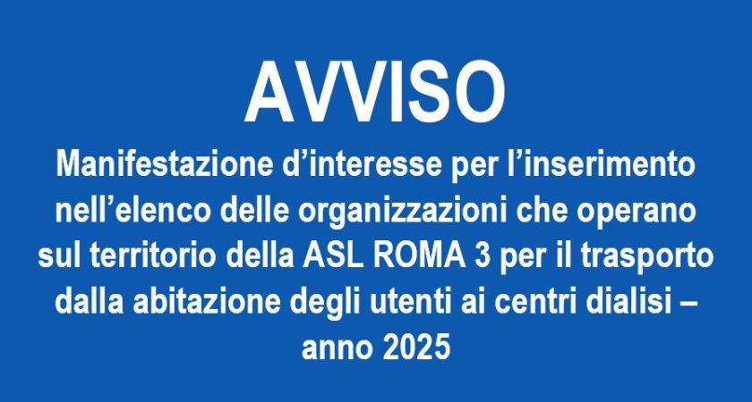 AVVISO – Manifestazione d’interesse per l’inserimento nell’elenco delle organizzazioni che operano sul territorio della ASL ROMA 3 per il trasporto dalla abitazione degli utenti ai centri dialisi – anno 2025