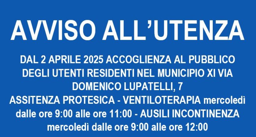AVVISO AGLI UTENTI – DAL 2 APRILE 2025  ACCOGLIENZA AL PUBBLICO DEGLI UTENTI RESIDENTI NEL MUNICIPIO XI VIA DOMENICO LUPATELLI 7  ASSITENZA PROTESICA – VENTILOTERAPIA mercoledì dalle ore 9:00 alle ore 11:00 – AUSILI INCONTINENZA mercoledì dalle ore 9:00 alle ore 12:00