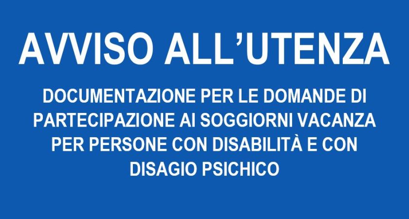 AVVISO ALL’UTENZA – DOCUMENTAZIONE PER LE DOMANDE DI PARTECIPAZIONE AI SOGGIORNI VACANZA PER PERSONE CON DISABILITÀ E CON DISAGIO PSICHICO