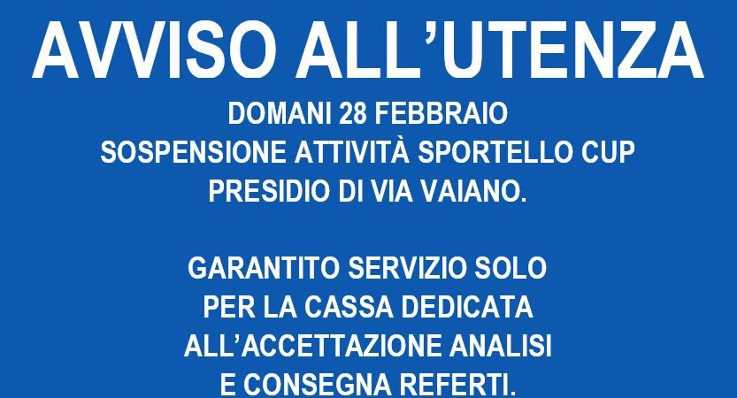 AVVISO ALL’UTENZA – DOMANI 28 FEBBRAIO SOSPENSIONE ATTIVITÀ SPORTELLO CUP PRESIDIO DI VIA VAIANO. GARANTITO SERVIZIO SOLO PER LA CASSA DEDICATA ALL’ACCETTAZIONE ANALISI E CONSEGNA REFERTI