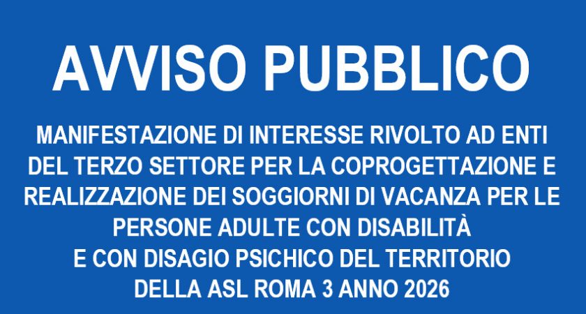 AVVISO PUBBLICO PER LA MANIFESTAZIONE DI INTERESSE RIVOLTO AD ENTI DEL TERZO SETTORE PER LA COPROGETTAZIONE E REALIZZAZIONE DEI SOGGIORNI DI VACANZA PER LE PERSONE ADULTE CON DISABILITA’ E CON DISAGIO PSICHICO DEL TERRITORIO DELLA ASL ROMA 3 ANNO 2026