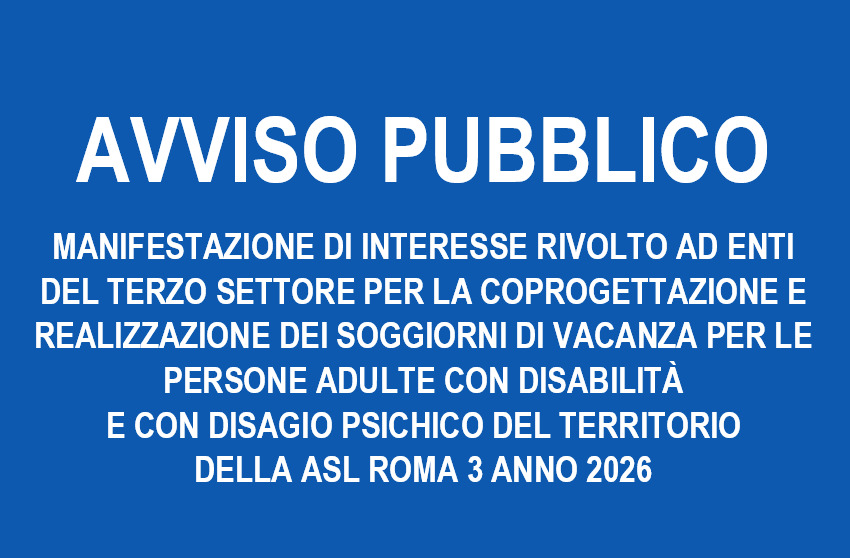 AVVISO PUBBLICO PER LA MANIFESTAZIONE DI INTERESSE RIVOLTO AD ENTI DEL TERZO SETTORE PER LA COPROGETTAZIONE E REALIZZAZIONE DEI SOGGIORNI DI VACANZA PER LE PERSONE ADULTE CON DISABILITA’ E CON DISAGIO PSICHICO DEL TERRITORIO DELLA ASL ROMA 3 ANNO 2026